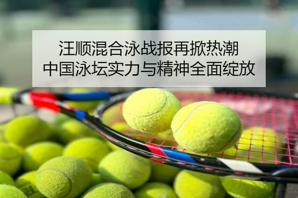 汪顺混合泳战报再掀热潮 中国泳坛实力与精神全面绽放