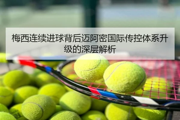 梅西连续进球背后迈阿密国际传控体系升级的深层解析