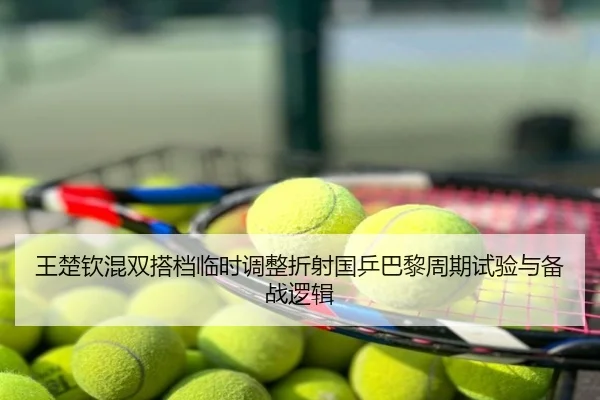 王楚钦混双搭档临时调整折射国乒巴黎周期试验与备战逻辑