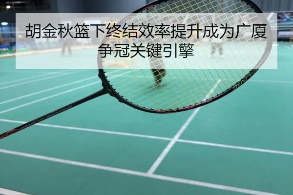 胡金秋篮下终结效率提升成为广厦争冠关键引擎