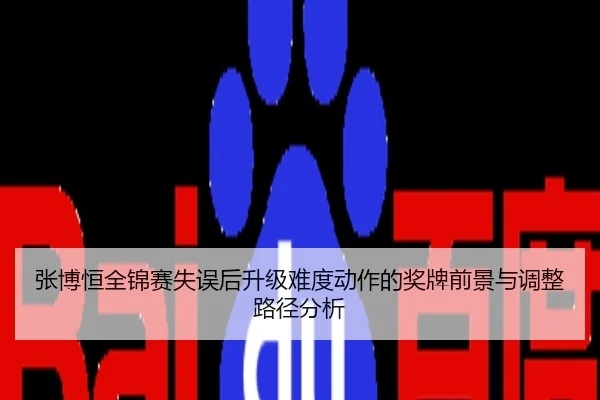 张博恒全锦赛失误后升级难度动作的奖牌前景与调整路径分析